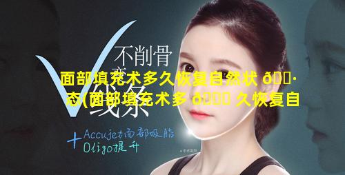 面部填充术多久恢复自然状 🕷 态(面部填充术多 🕊 久恢复自然状态正常)